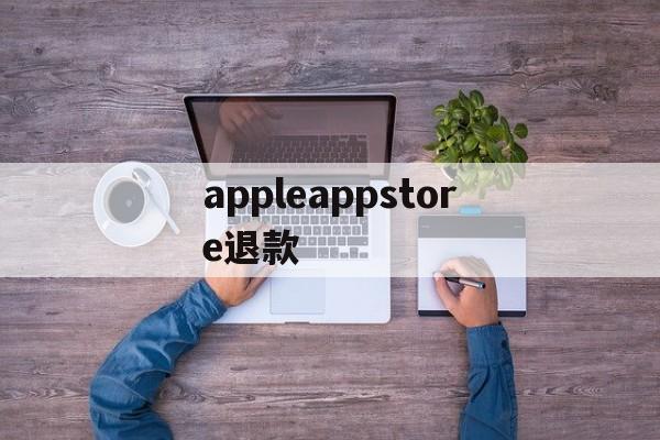 appleappstore退款(applestore退款退到哪里)