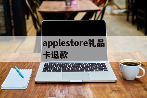 applestore礼品卡退款(apple store礼品卡交易)