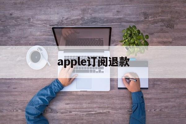 apple订阅退款(Apple订阅退款客服电话)