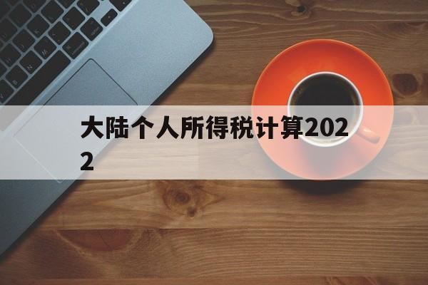 大陆个人所得税计算2022(大陆个人所得税计算2022年)