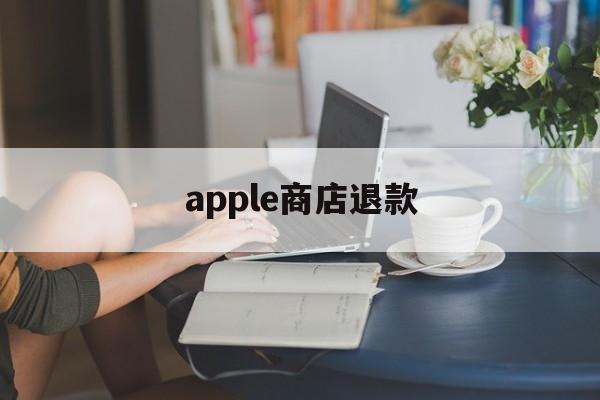 apple商店退款(apple商店退款要多久到账)