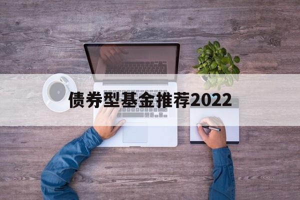 债券型基金推荐2022(债券型基金推荐2022年)